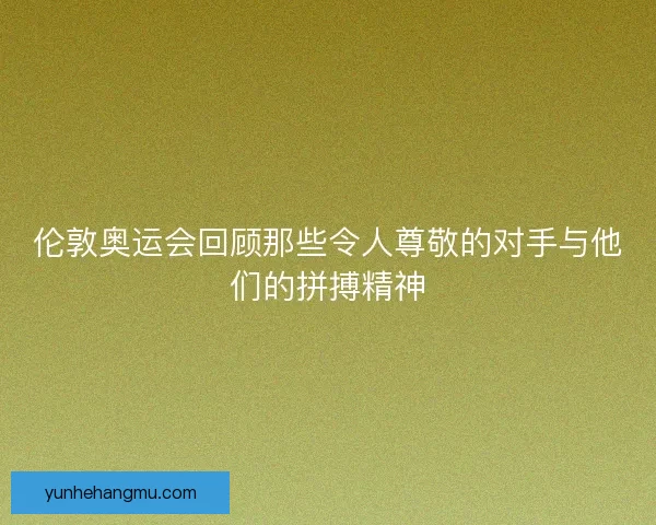 伦敦奥运会回顾那些令人尊敬的对手与他们的拼搏精神