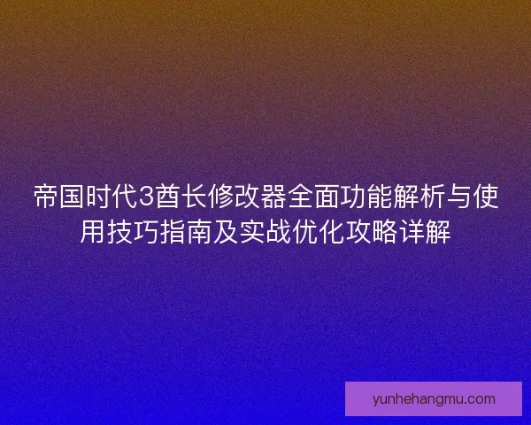 帝国时代3酋长修改器全面功能解析与使用技巧指南及实战优化攻略详解