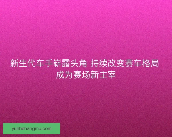 新生代车手崭露头角 持续改变赛车格局 成为赛场新主宰