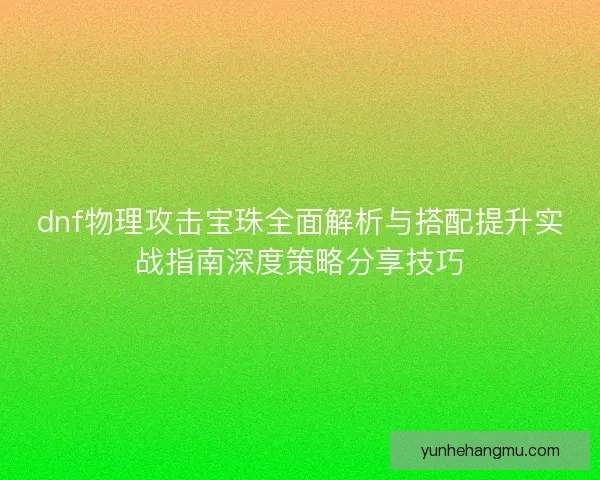 dnf物理攻击宝珠全面解析与搭配提升实战指南深度策略分享技巧