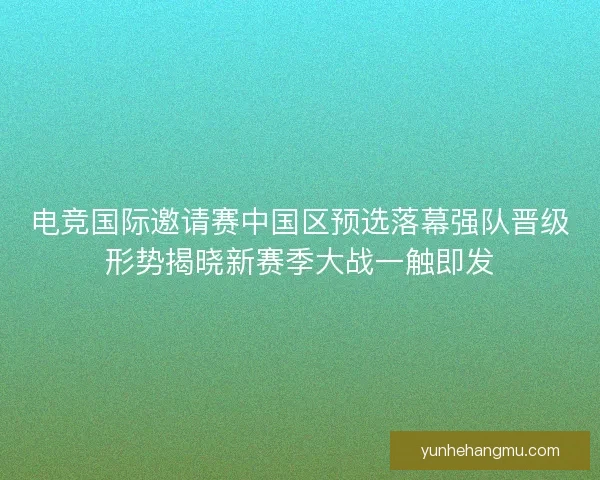 电竞国际邀请赛中国区预选落幕强队晋级形势揭晓新赛季大战一触即发